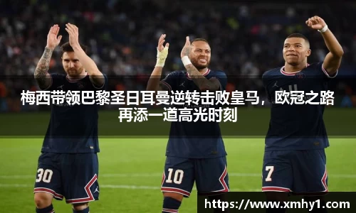 梅西带领巴黎圣日耳曼逆转击败皇马，欧冠之路再添一道高光时刻
