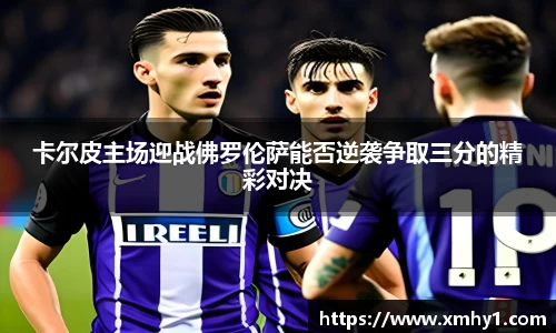 卡尔皮主场迎战佛罗伦萨能否逆袭争取三分的精彩对决