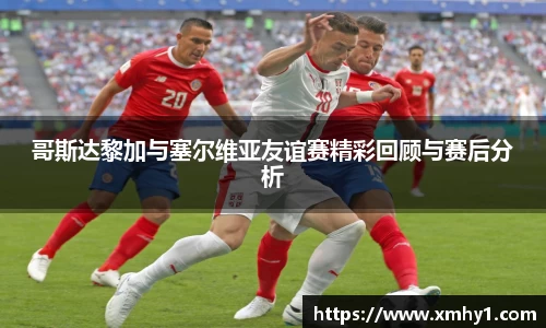 哥斯达黎加与塞尔维亚友谊赛精彩回顾与赛后分析