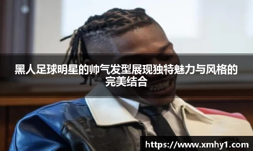 黑人足球明星的帅气发型展现独特魅力与风格的完美结合