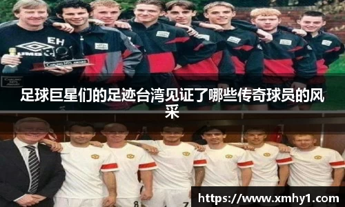 足球巨星们的足迹台湾见证了哪些传奇球员的风采